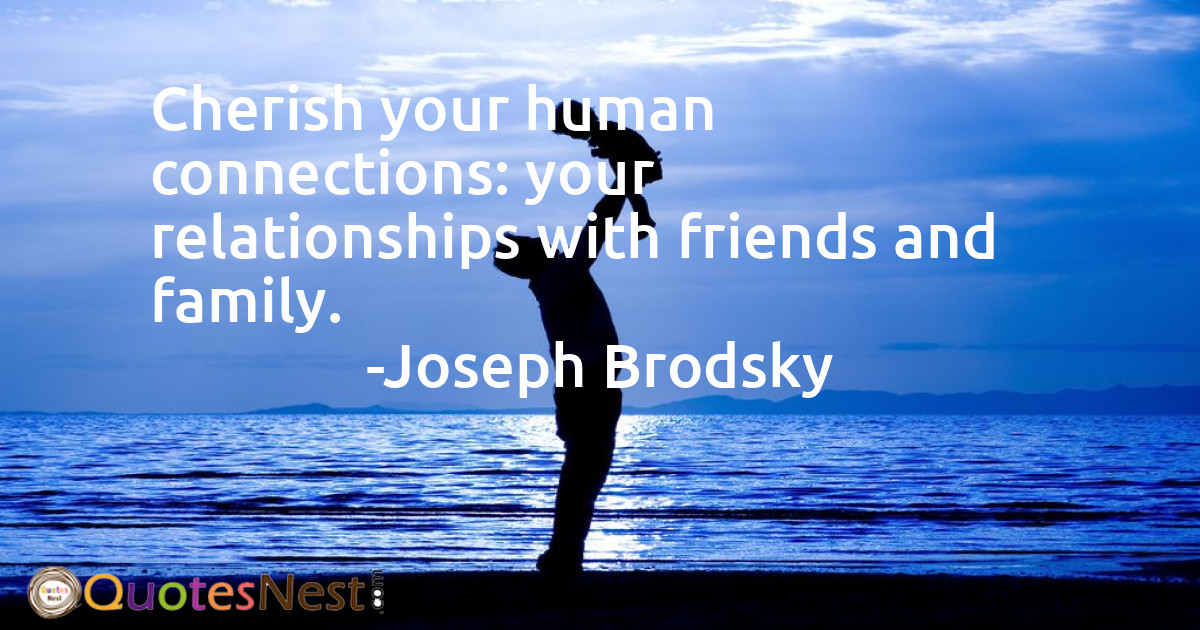 Cherish your human connections: your relationships with friends and family.