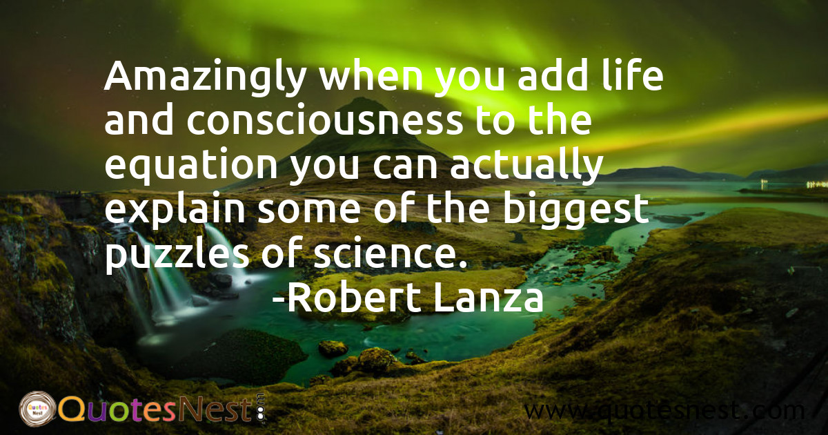 Amazingly when you add life and consciousness to the equation you can actually explain some of the biggest puzzles of science.