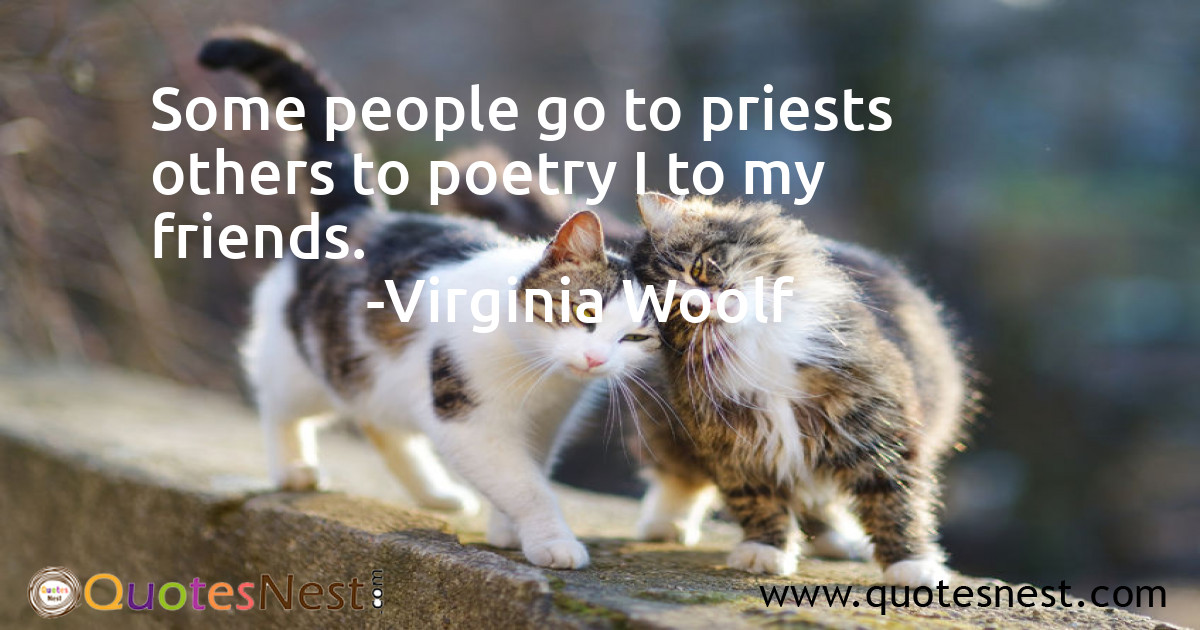 Some people go to priests others to poetry I to my friends.