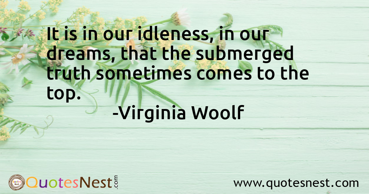 It is in our idleness, in our dreams, that the submerged truth sometimes comes to the top.