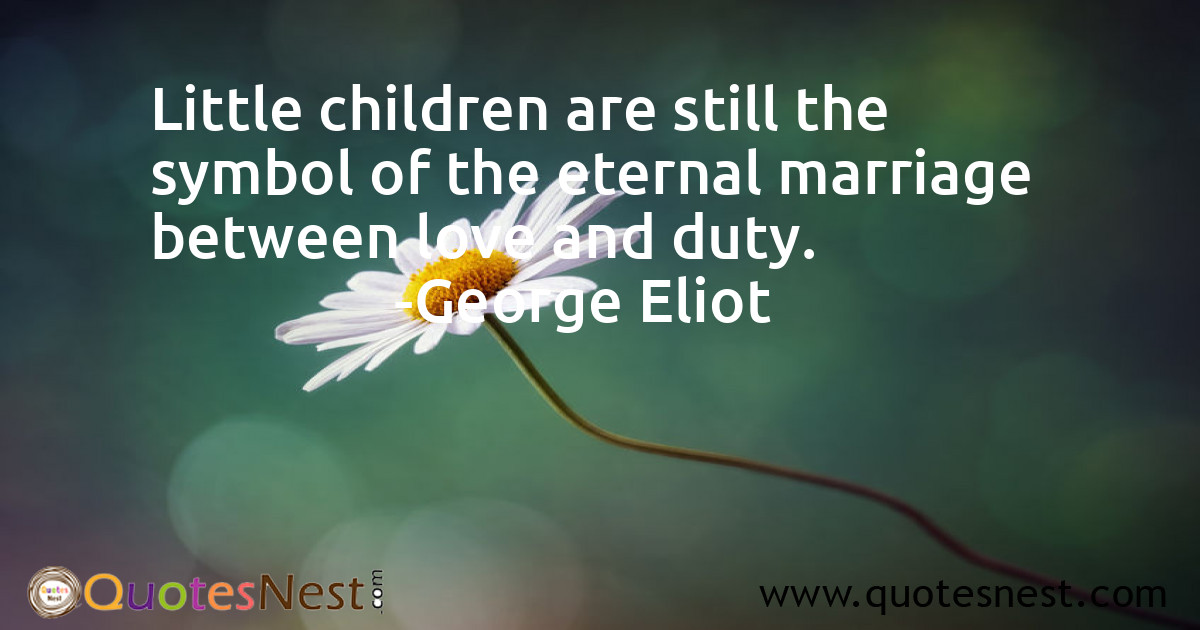 Little children are still the symbol of the eternal marriage between love and duty.