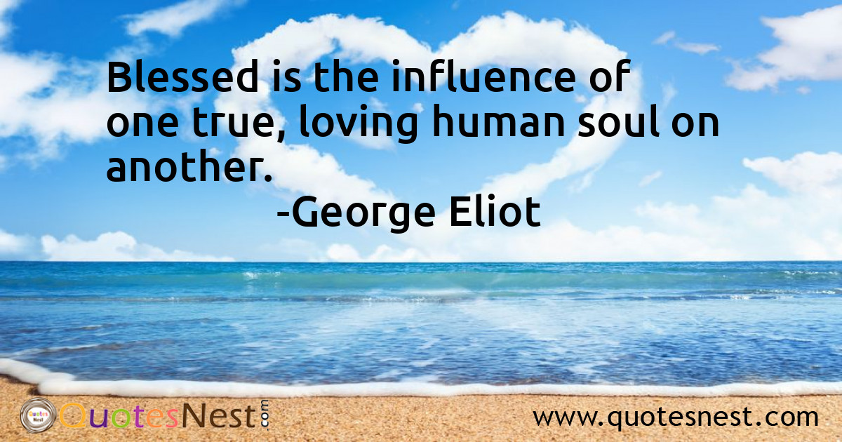Blessed is the influence of one true, loving human soul on another.