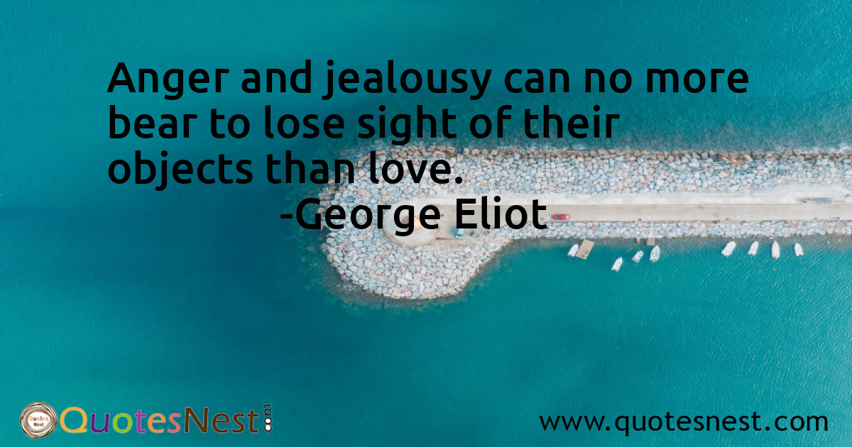Anger and jealousy can no more bear to lose sight of their objects than love.