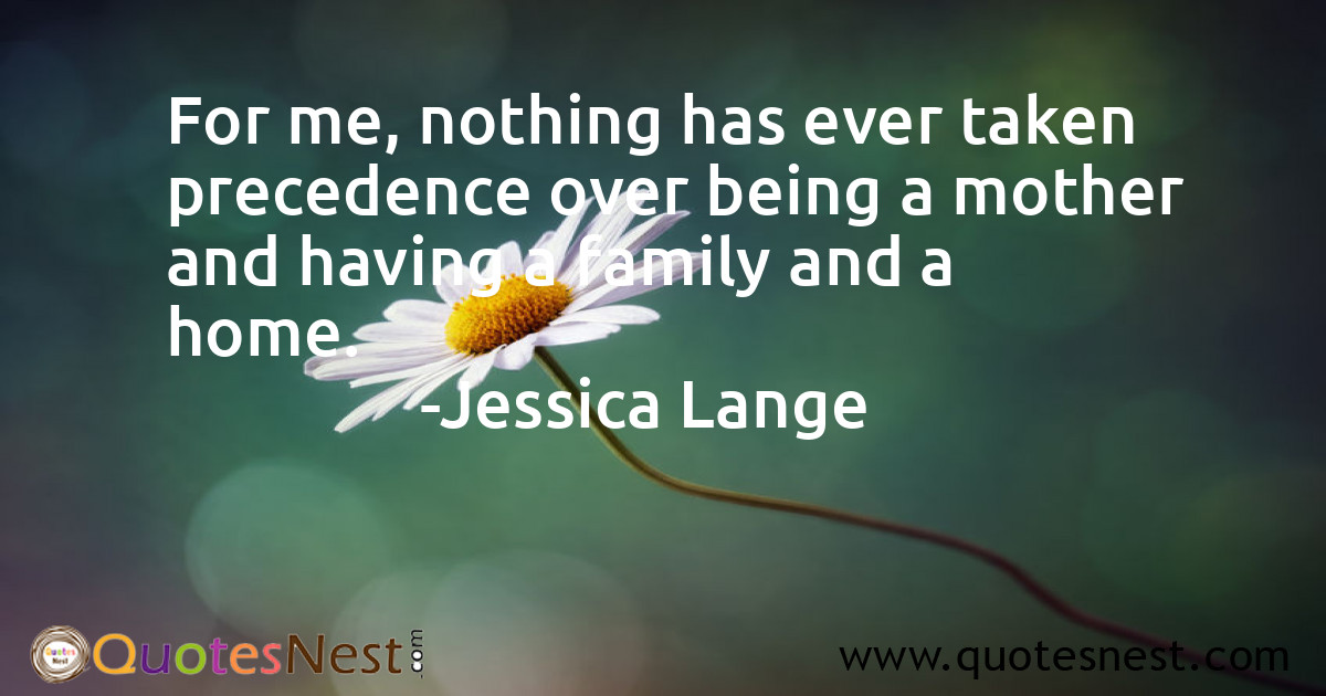 For me, nothing has ever taken precedence over being a mother and having a family and a home.