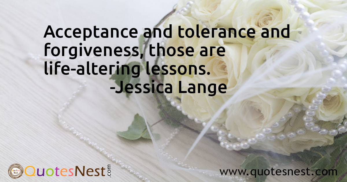 Acceptance and tolerance and forgiveness, those are life-altering lessons.