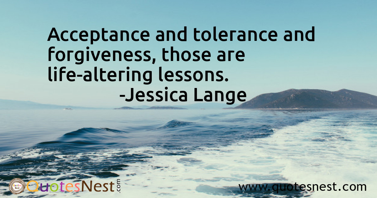 Acceptance and tolerance and forgiveness, those are life-altering lessons.