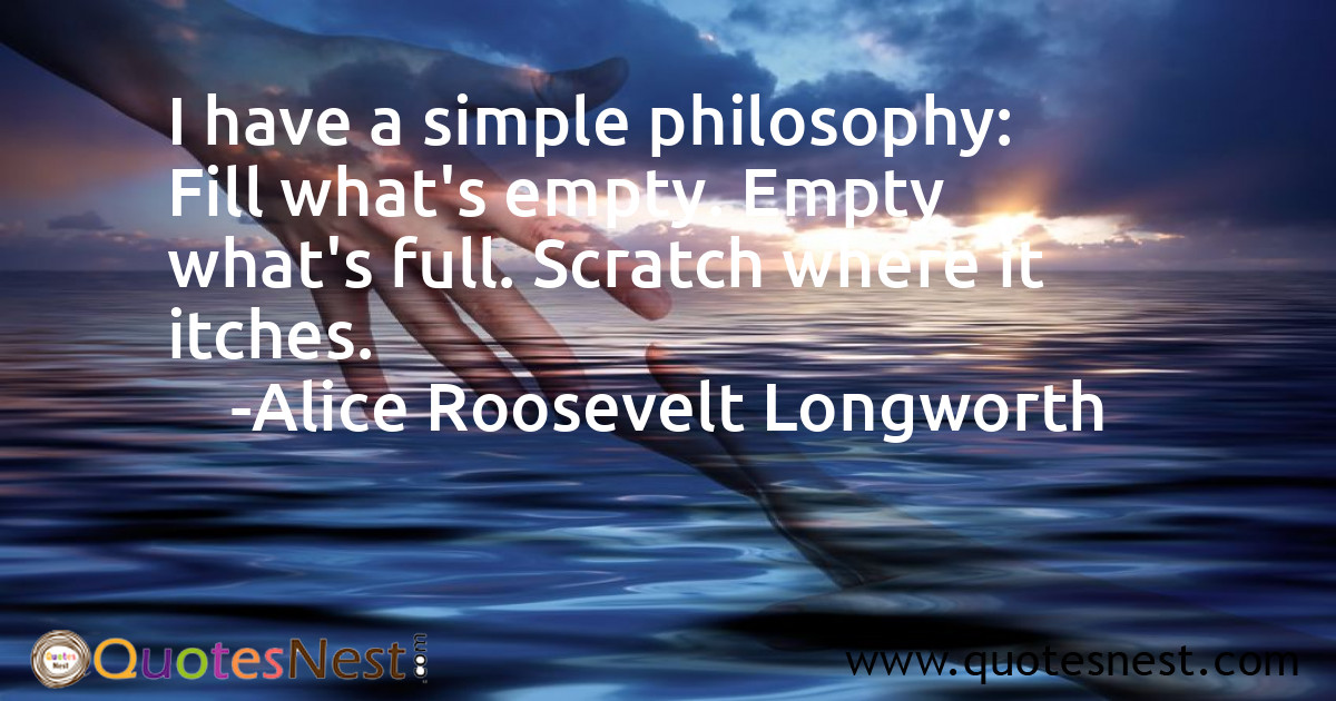 I have a simple philosophy: Fill what's empty. Empty what's full. Scratch where it itches.