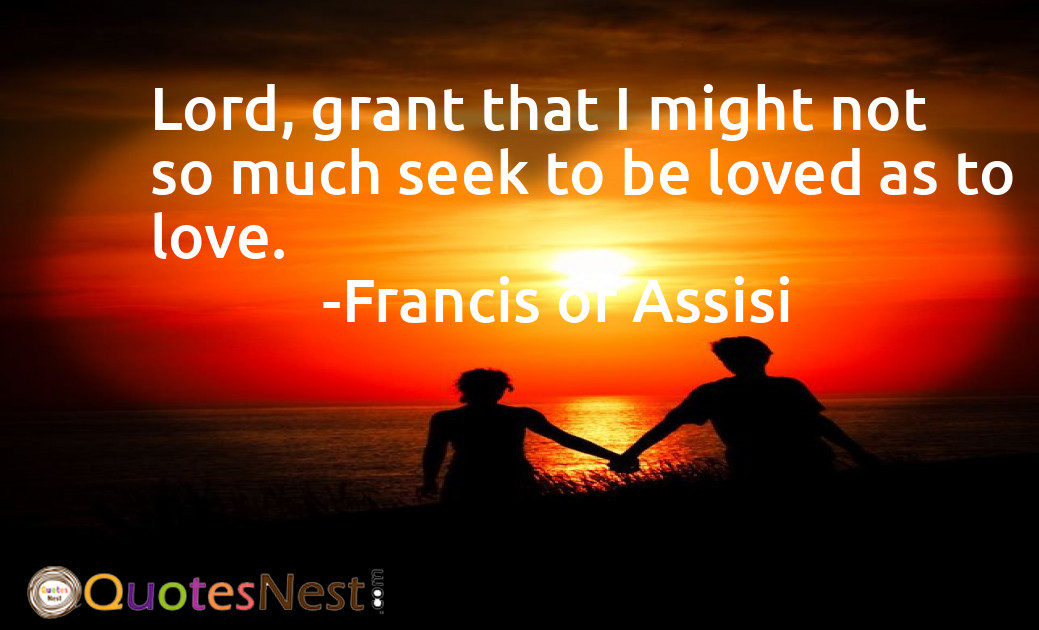 Lord, grant that I might not so much seek to be loved as to love.