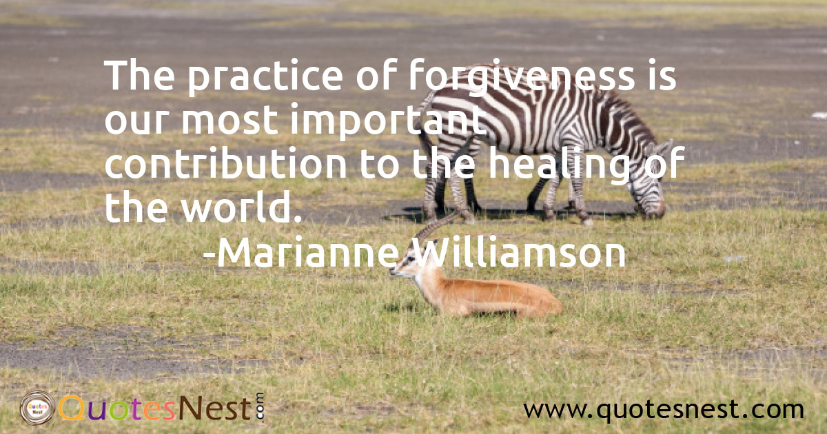 The practice of forgiveness is our most important contribution to the healing of the world.