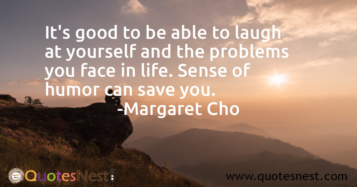 It's good to be able to laugh at yourself and the problems you face in life. Sense of humor can save you.
