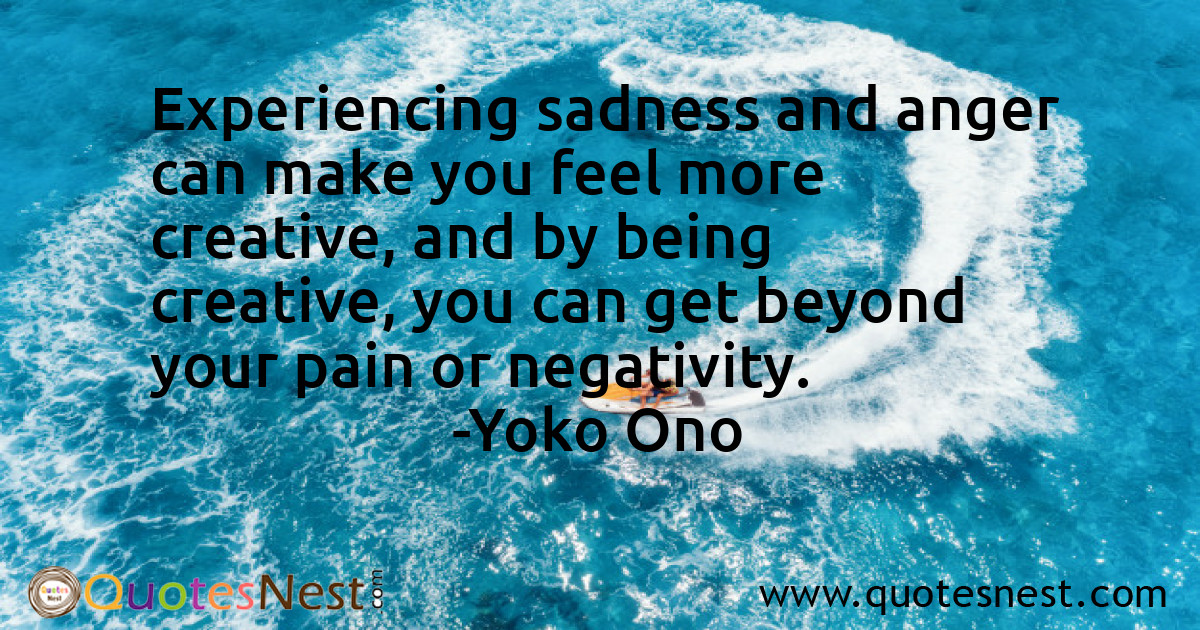 Experiencing sadness and anger can make you feel more creative, and by being creative, you can get beyond your pain or negativity.