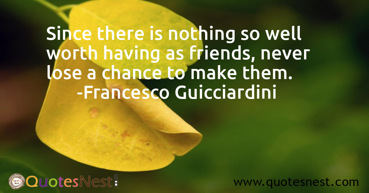 Since there is nothing so well worth having as friends, never lose a chance to make them.