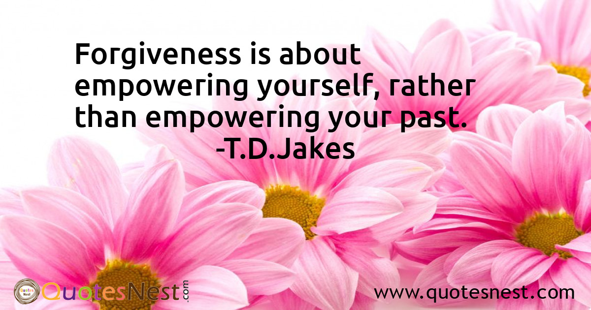Forgiveness is about empowering yourself, rather than empowering your past.