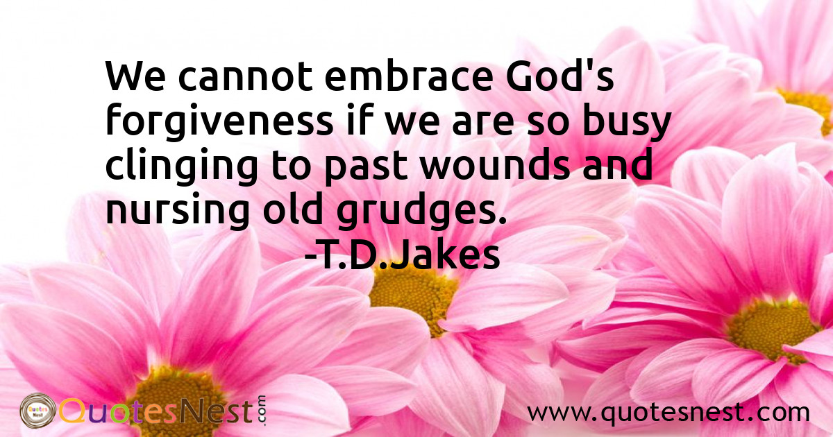We cannot embrace God's forgiveness if we are so busy clinging to past wounds and nursing old grudges.