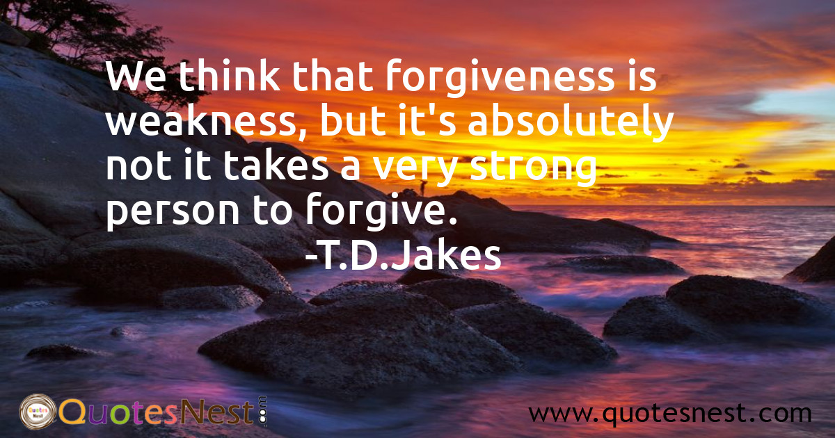 We think that forgiveness is weakness, but it's absolutely not it takes a very strong person to forgive.