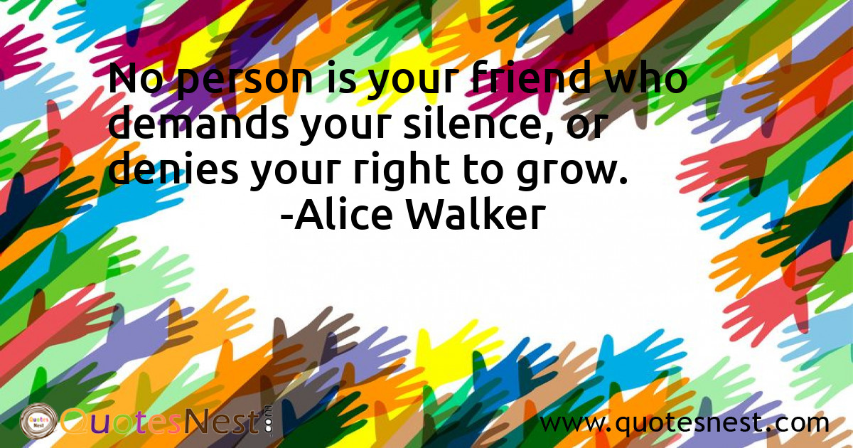 No person is your friend who demands your silence, or denies your right to grow.
