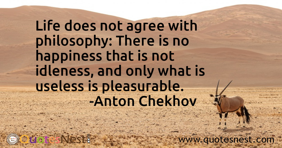 Life does not agree with philosophy: There is no happiness that is not idleness, and only what is useless is pleasurable.