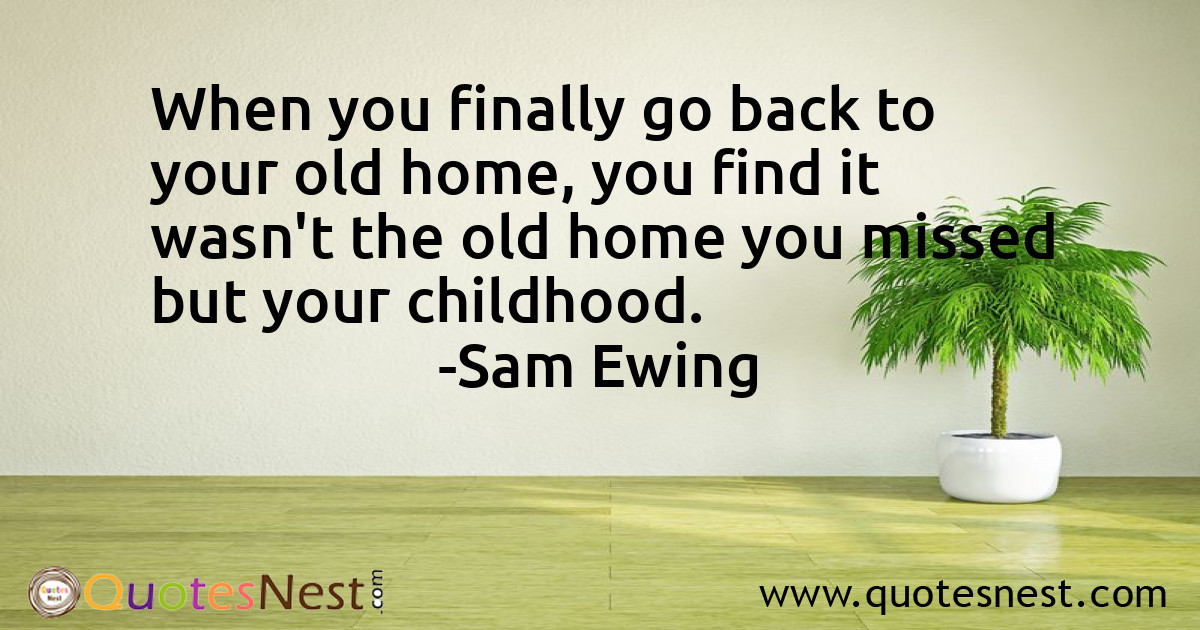 When you finally go back to your old home, you find it wasn't the old home you missed but your childhood.