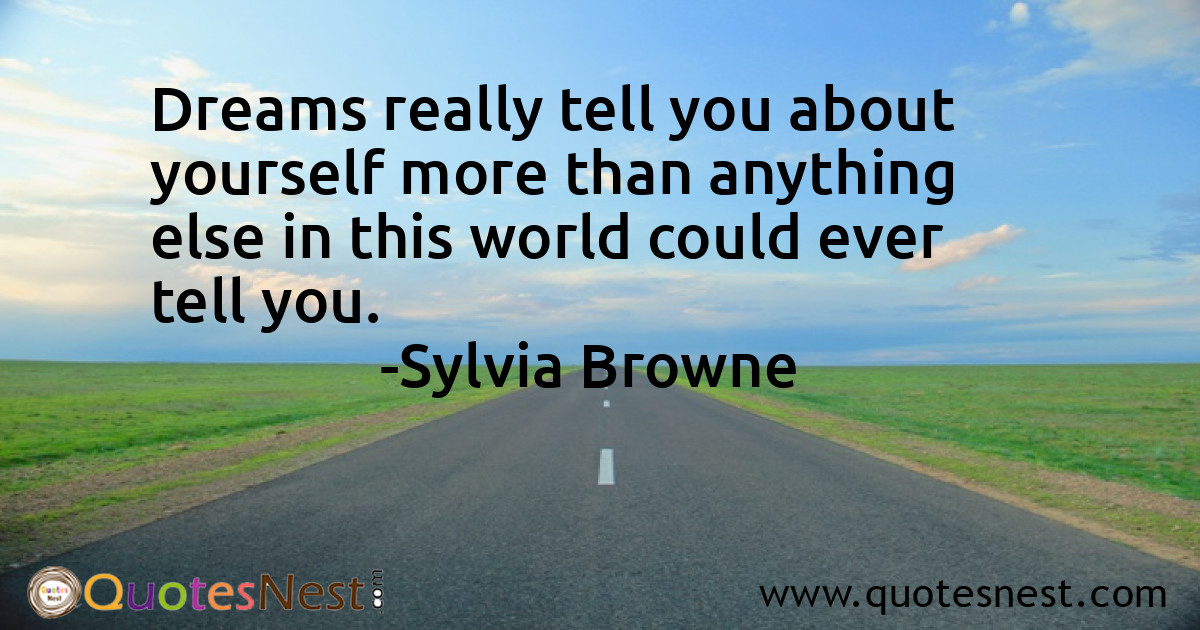 Dreams really tell you about yourself more than anything else in this world could ever tell you.