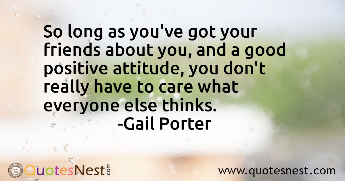 So long as you've got your friends about you, and a good positive attitude, you don't really have to care what everyone else thinks.