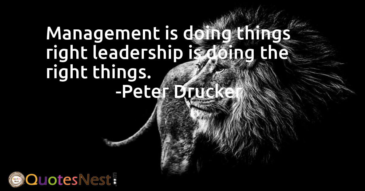 Management is doing things right leadership is doing the right things.