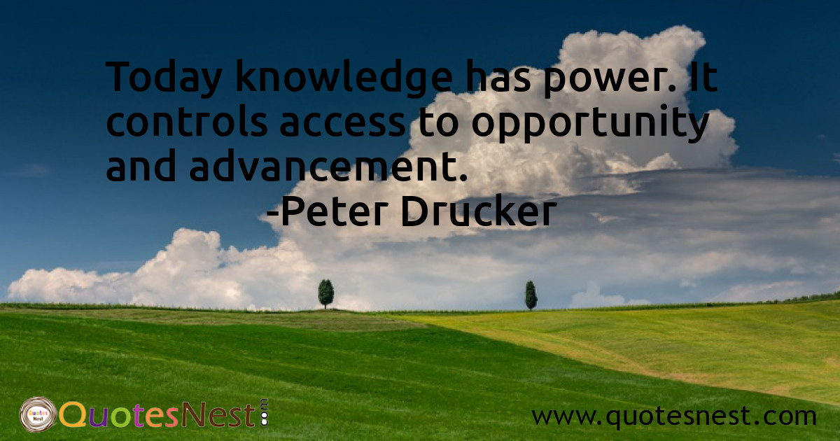 Today knowledge has power. It controls access to opportunity and advancement.