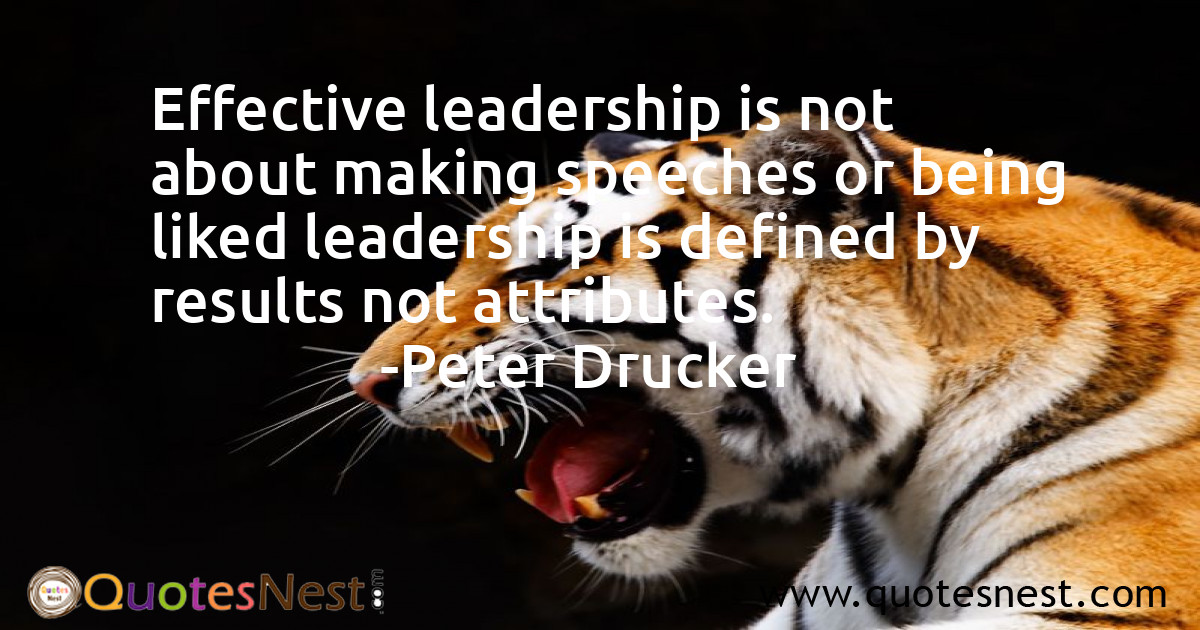 Effective leadership is not about making speeches or being liked leadership is defined by results not attributes.