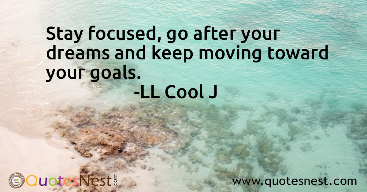 Stay focused, go after your dreams and keep moving toward your goals.