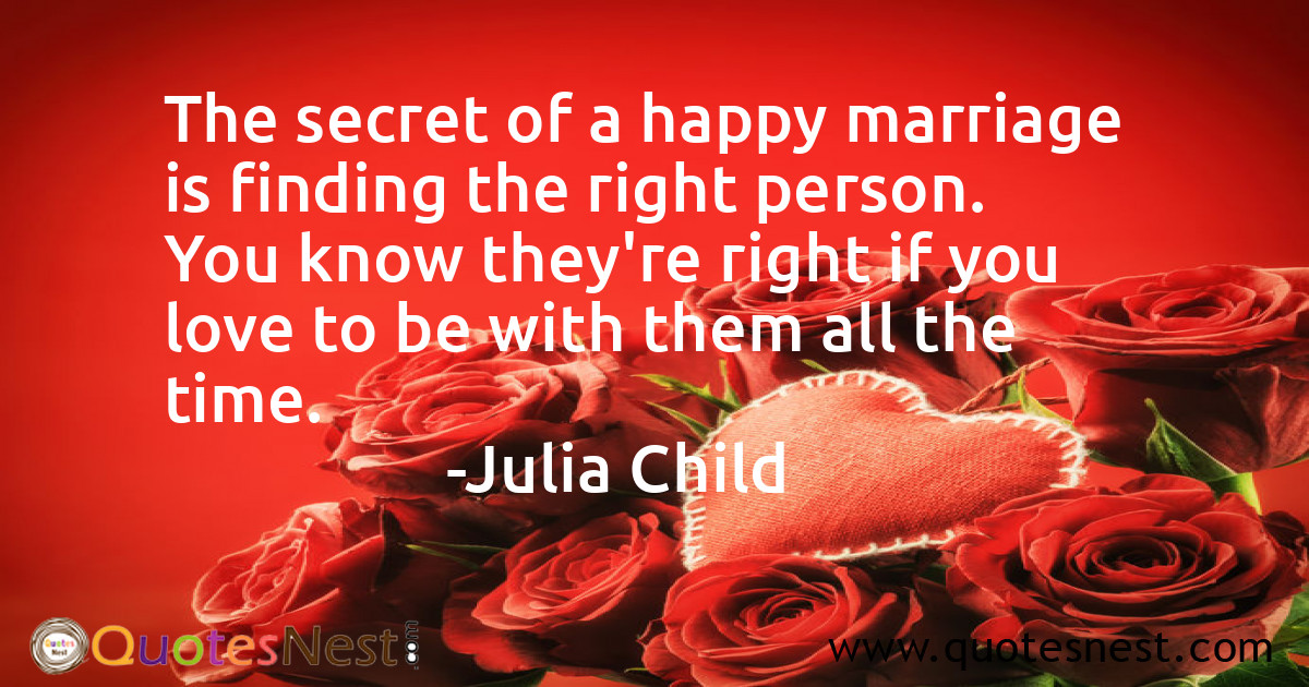 The secret of a happy marriage is finding the right person. You know they're right if you love to be with them all the time.