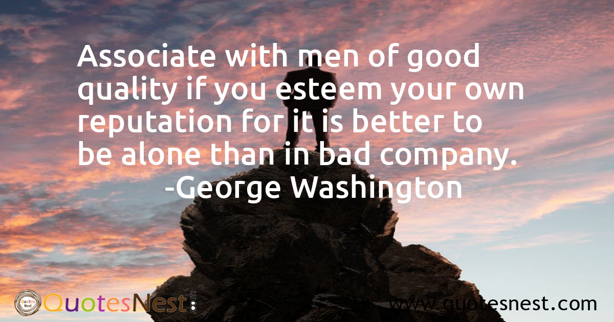 Associate with men of good quality if you esteem your own reputation for it is better to be alone than in bad company.