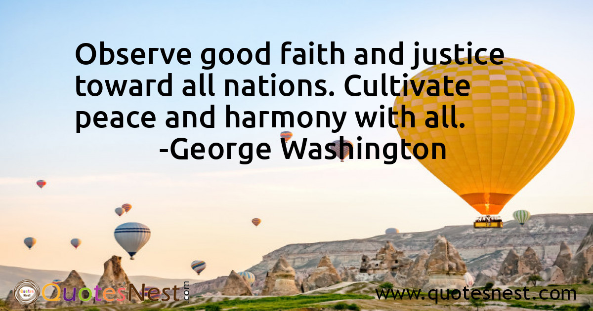 Observe good faith and justice toward all nations. Cultivate peace and harmony with all.