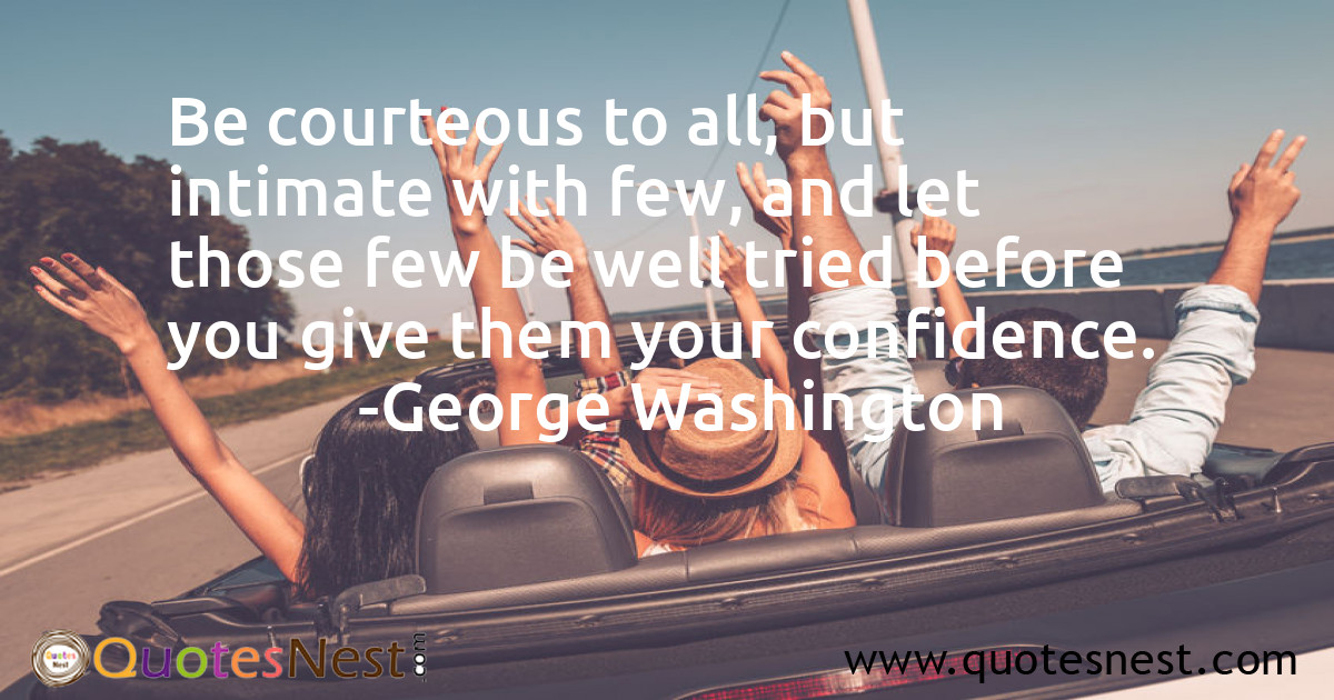 Be courteous to all, but intimate with few, and let those few be well tried before you give them your confidence.
