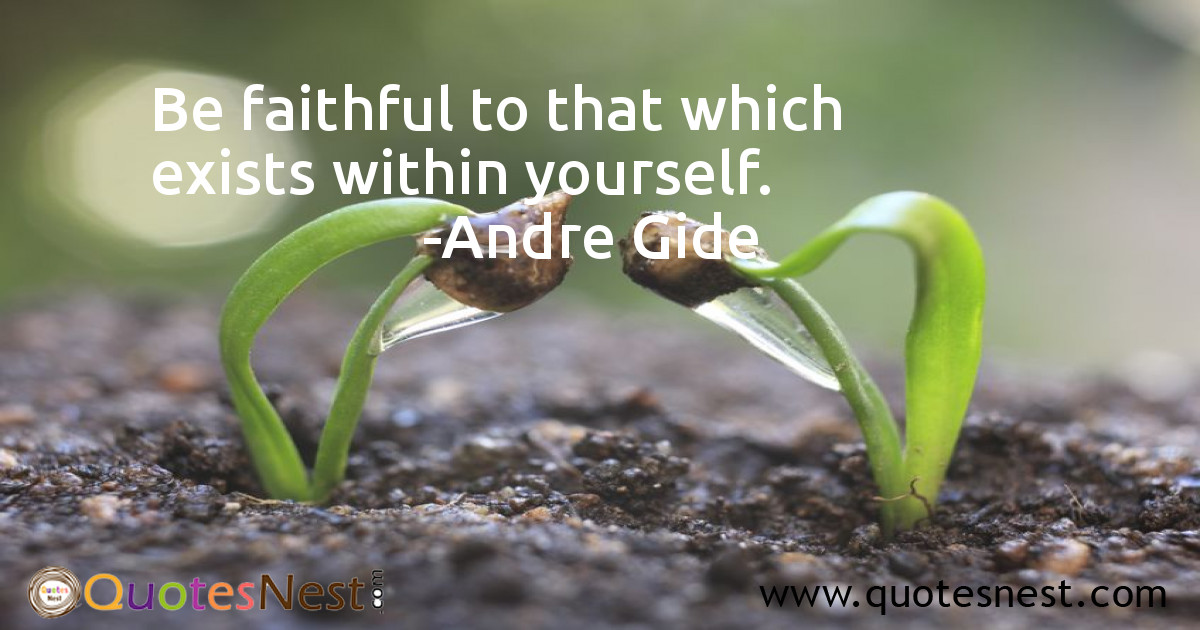 Be faithful to that which exists within yourself.