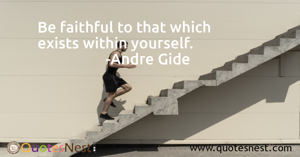Be faithful to that which exists within yourself.