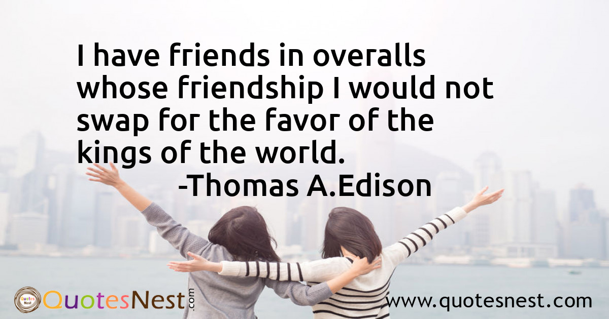 I have friends in overalls whose friendship I would not swap for the favor of the kings of the world.