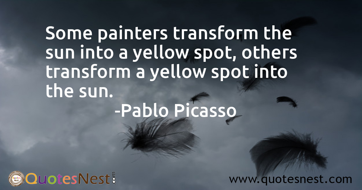 Some painters transform the sun into a yellow spot, others transform a yellow spot into the sun.