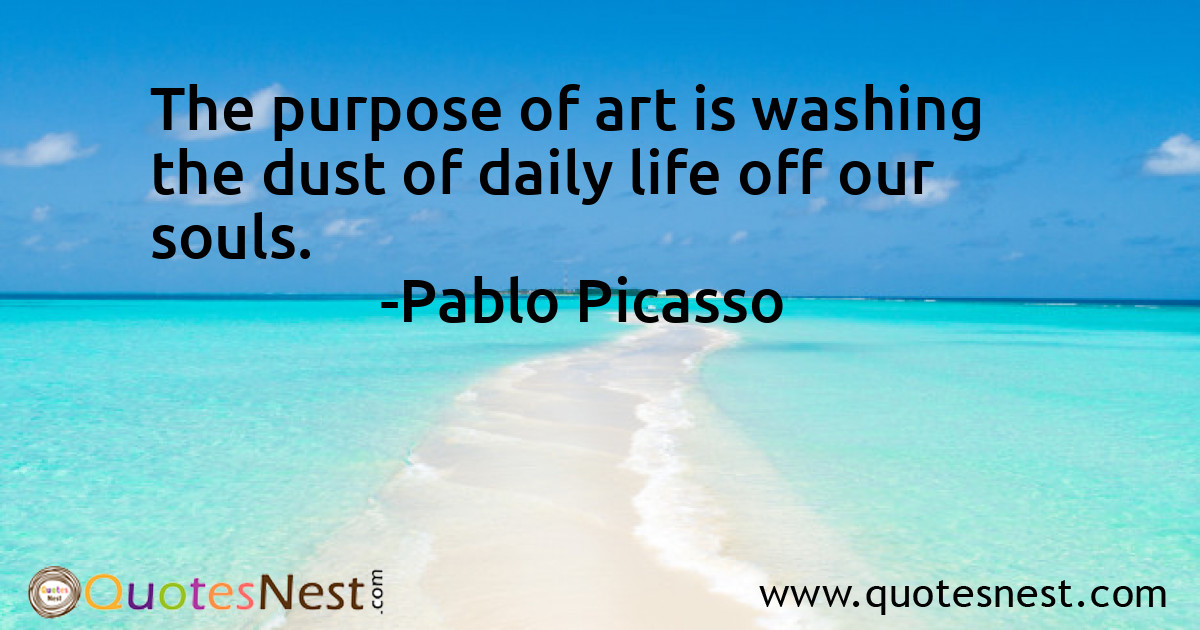 The purpose of art is washing the dust of daily life off our souls.