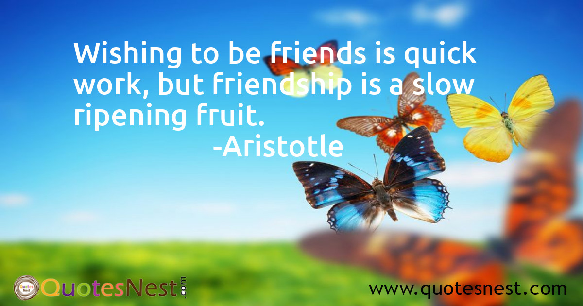 Wishing to be friends is quick work, but friendship is a slow ripening fruit.