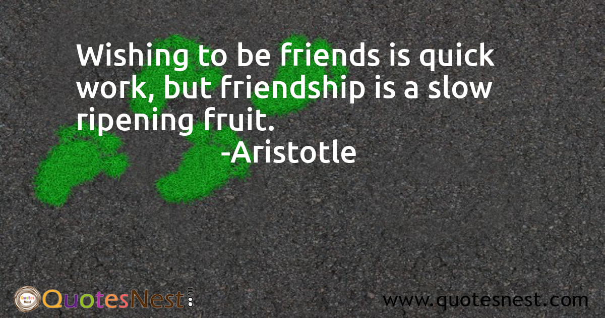 Wishing to be friends is quick work, but friendship is a slow ripening fruit.