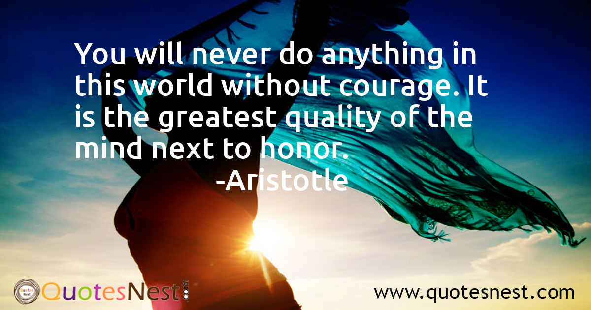 You will never do anything in this world without courage. It is the greatest quality of the mind next to honor.