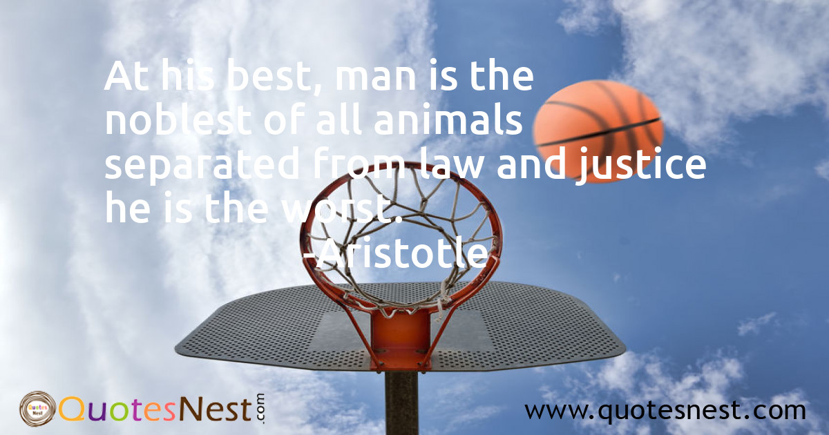 At his best, man is the noblest of all animals separated from law and justice he is the worst.