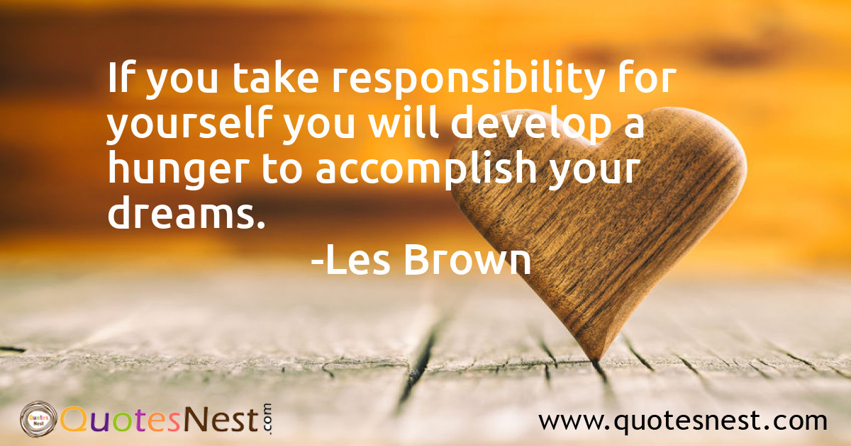 If you take responsibility for yourself you will develop a hunger to accomplish your dreams.