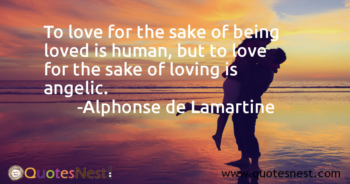 To love for the sake of being loved is human, but to love for the sake of loving is angelic.