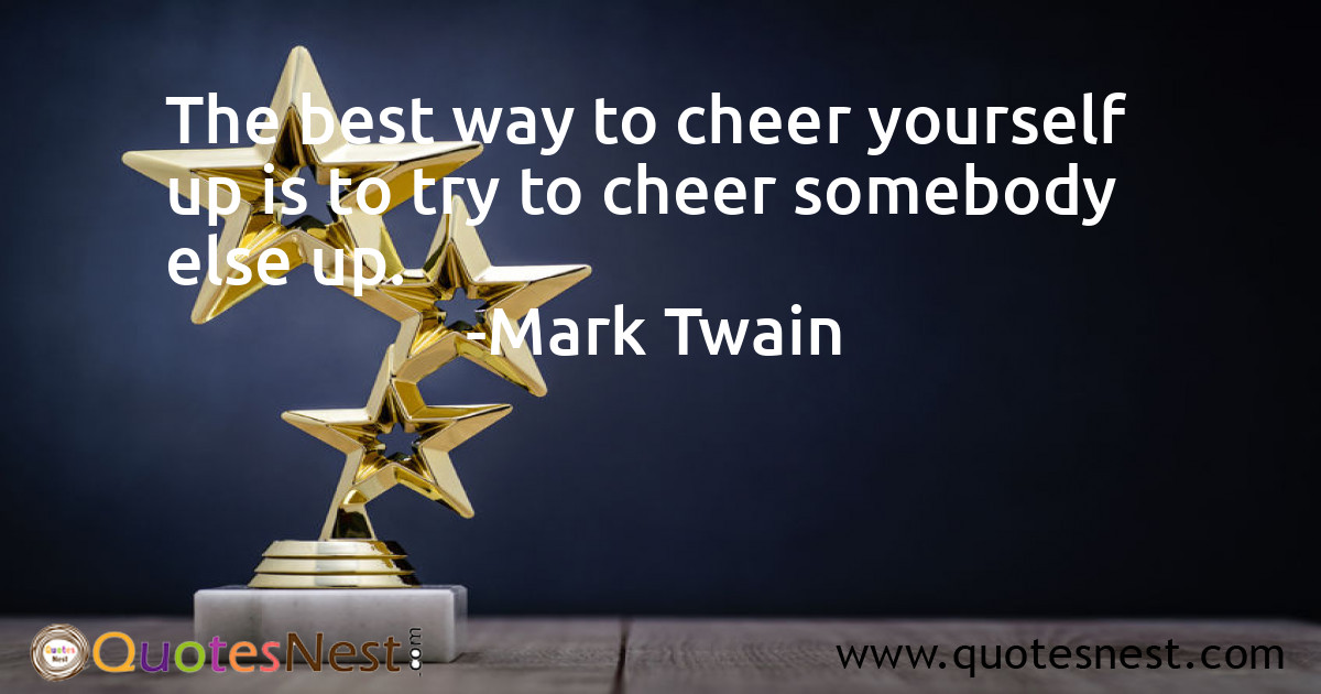 The best way to cheer yourself up is to try to cheer somebody else up.
