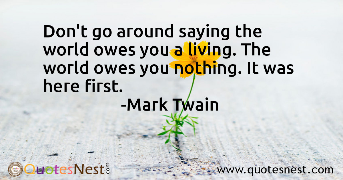 Don't go around saying the world owes you a living. The world owes you nothing. It was here first.