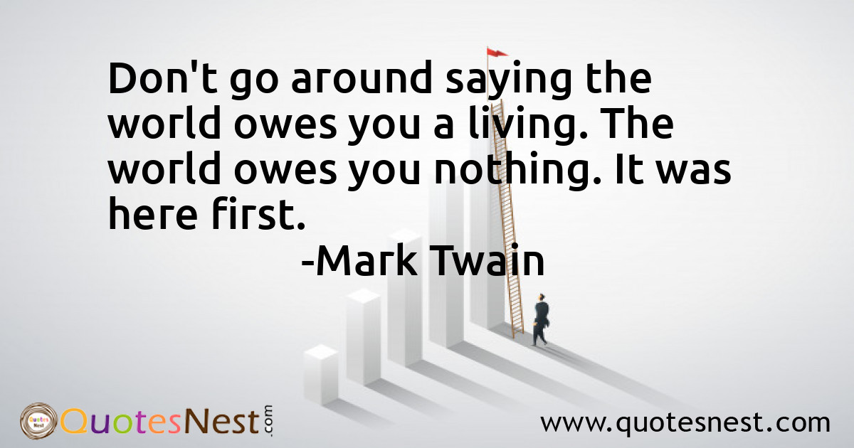 Don't go around saying the world owes you a living. The world owes you nothing. It was here first.