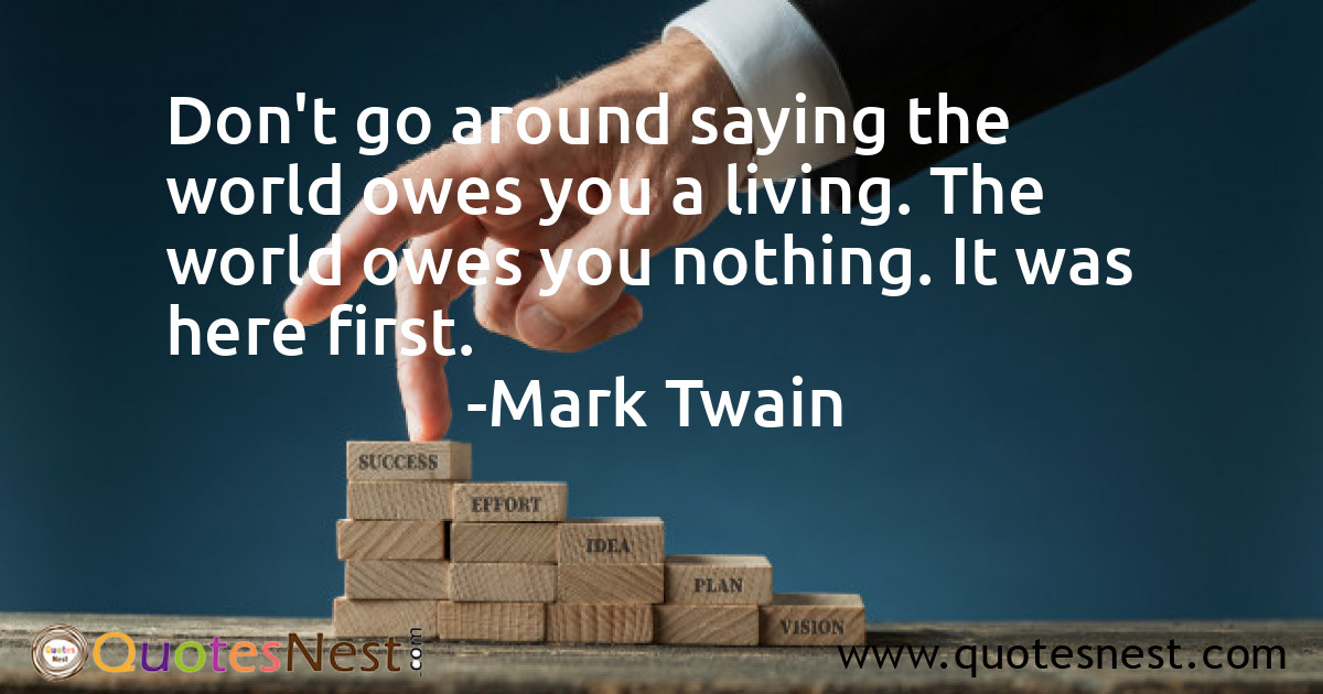 Don't go around saying the world owes you a living. The world owes you nothing. It was here first.
