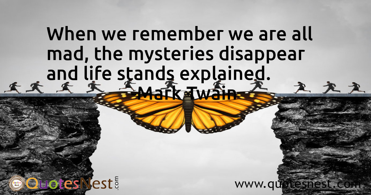 When we remember we are all mad, the mysteries disappear and life stands explained.