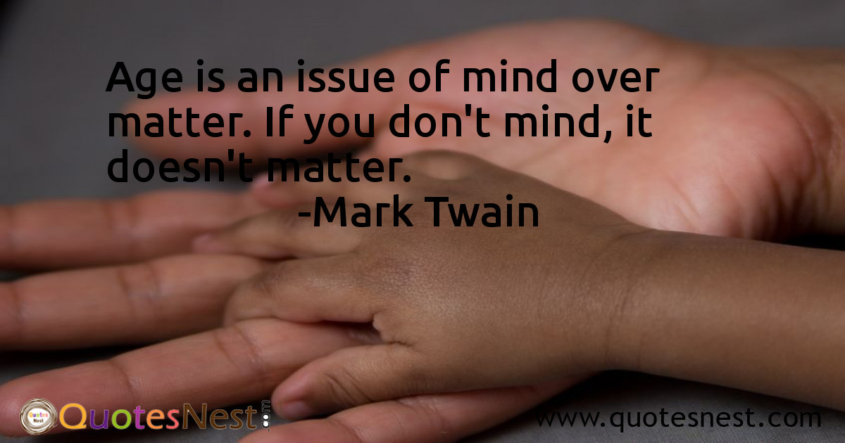 Age is an issue of mind over matter. If you don't mind, it doesn't matter.