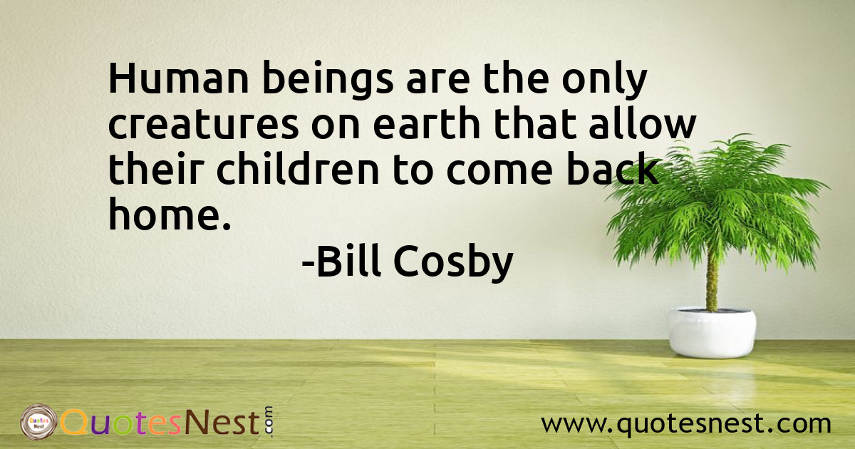 Human beings are the only creatures on earth that allow their children to come back home.